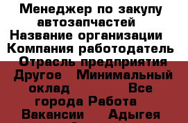 Менеджер по закупу автозапчастей › Название организации ­ Компания-работодатель › Отрасль предприятия ­ Другое › Минимальный оклад ­ 30 000 - Все города Работа » Вакансии   . Адыгея респ.,Адыгейск г.